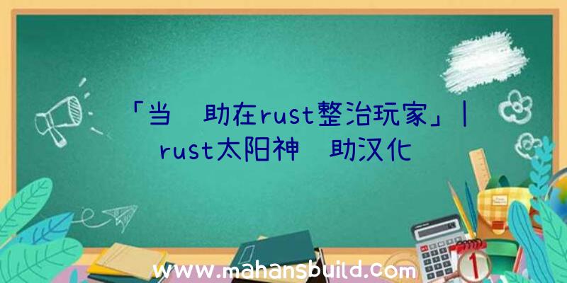 「当辅助在rust整治玩家」|rust太阳神辅助汉化